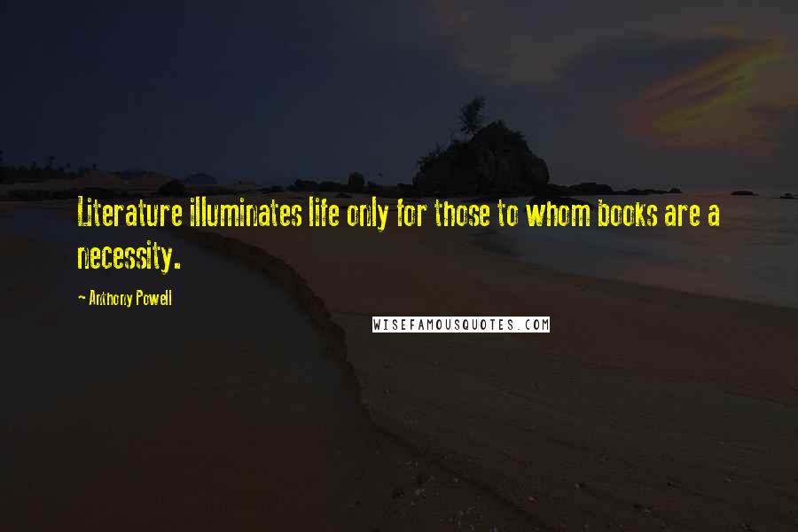 Anthony Powell Quotes: Literature illuminates life only for those to whom books are a necessity.