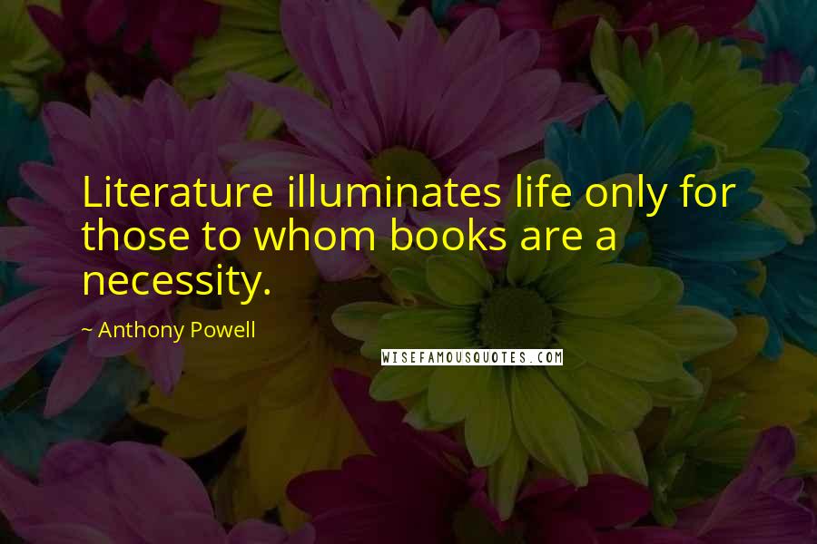 Anthony Powell Quotes: Literature illuminates life only for those to whom books are a necessity.