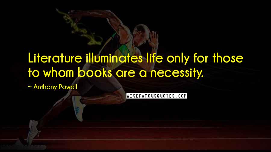 Anthony Powell Quotes: Literature illuminates life only for those to whom books are a necessity.