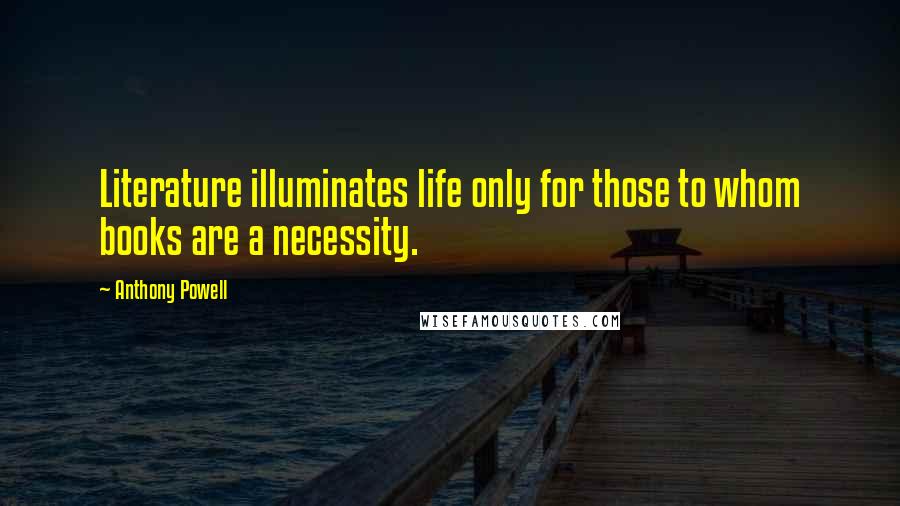 Anthony Powell Quotes: Literature illuminates life only for those to whom books are a necessity.