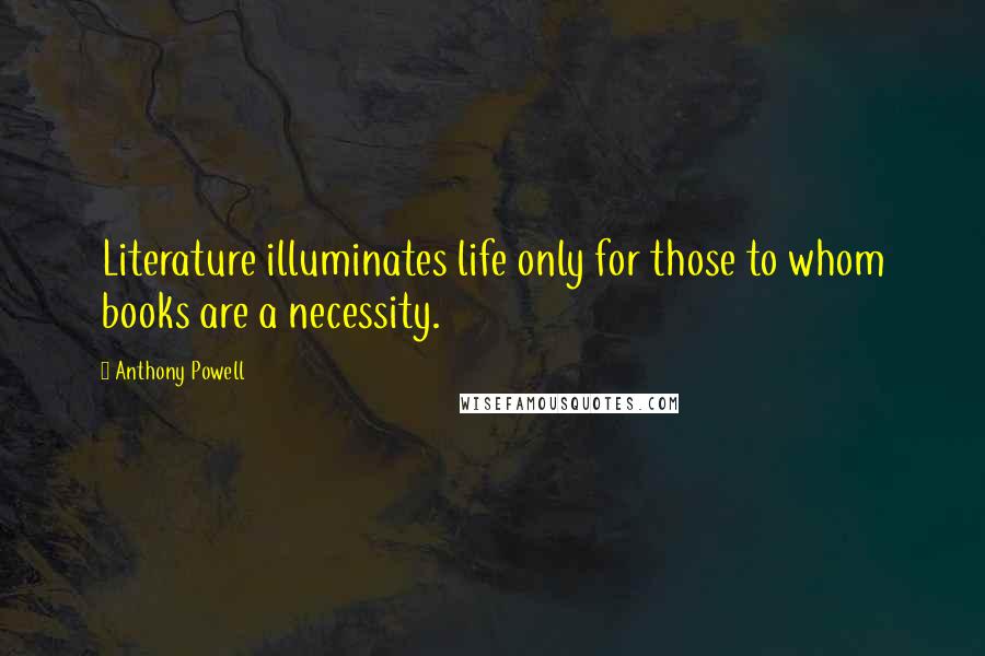 Anthony Powell Quotes: Literature illuminates life only for those to whom books are a necessity.
