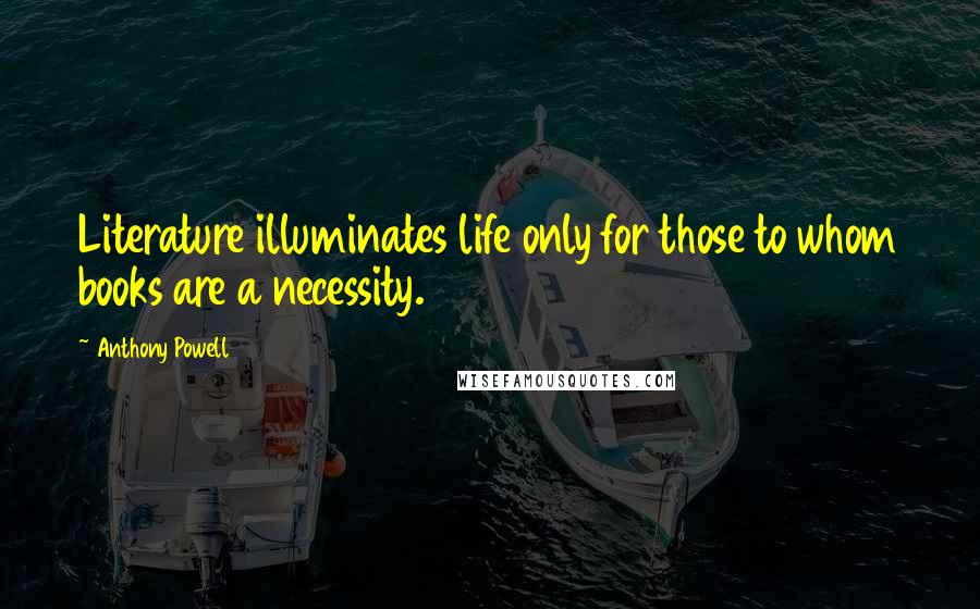Anthony Powell Quotes: Literature illuminates life only for those to whom books are a necessity.