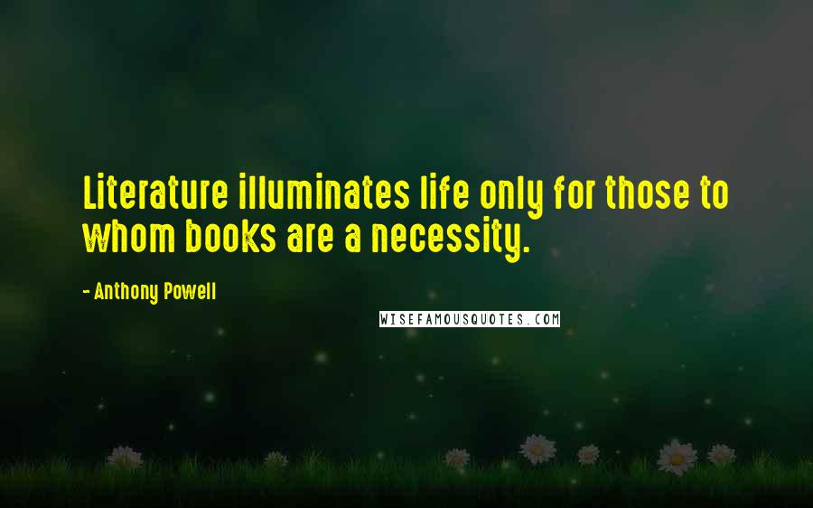 Anthony Powell Quotes: Literature illuminates life only for those to whom books are a necessity.