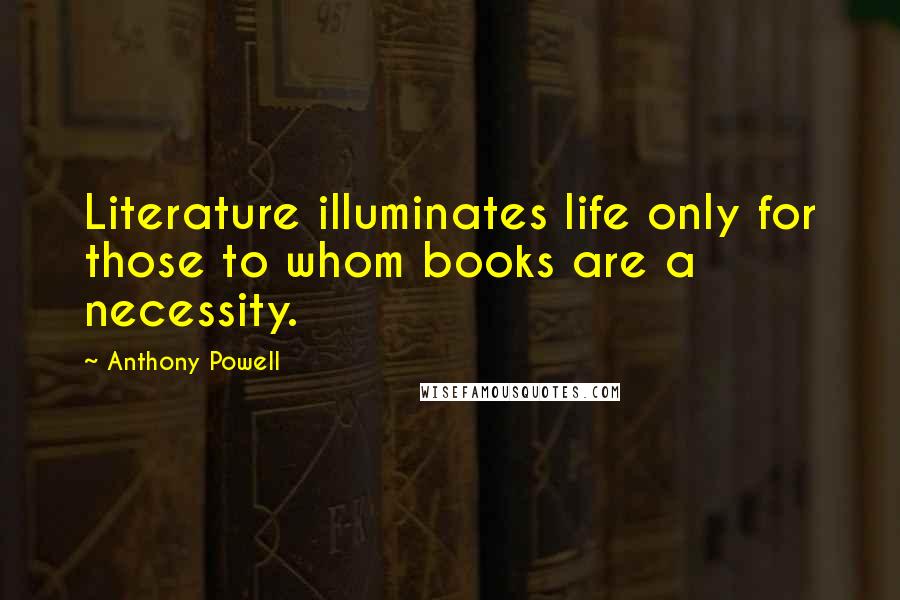 Anthony Powell Quotes: Literature illuminates life only for those to whom books are a necessity.