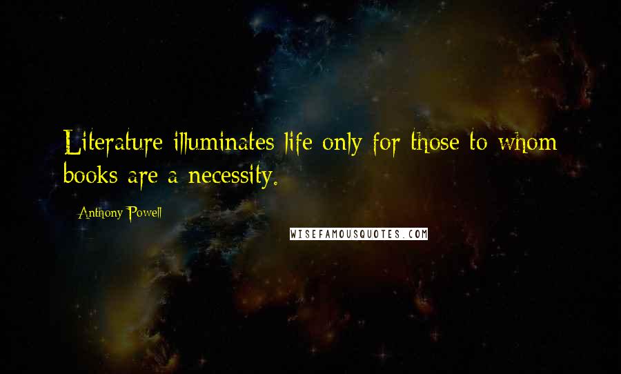 Anthony Powell Quotes: Literature illuminates life only for those to whom books are a necessity.