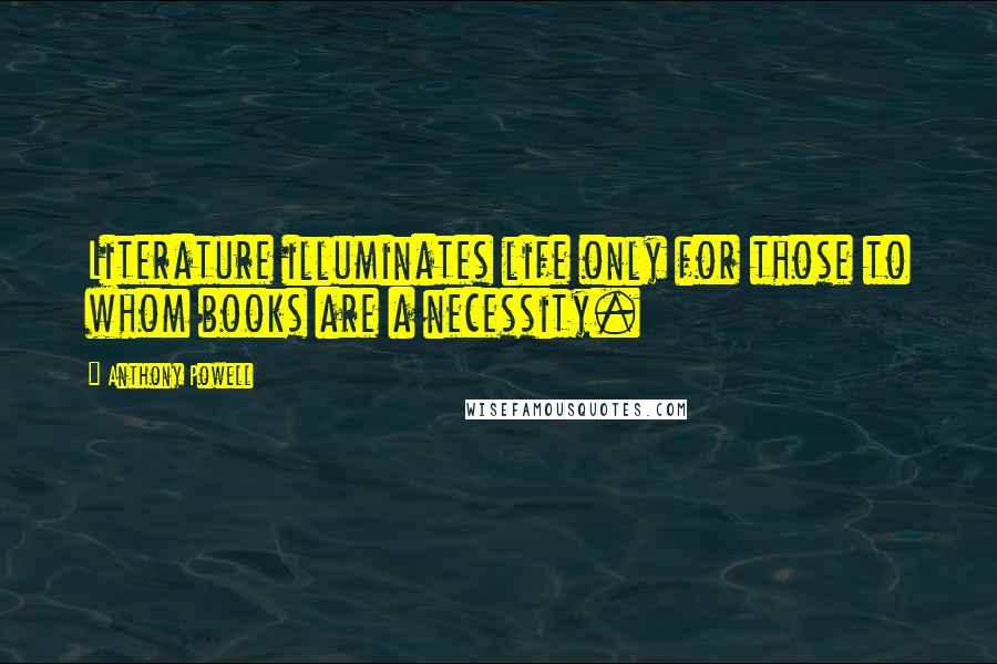 Anthony Powell Quotes: Literature illuminates life only for those to whom books are a necessity.