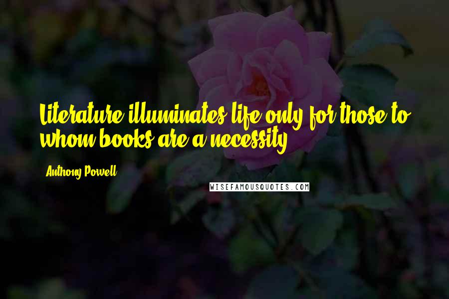 Anthony Powell Quotes: Literature illuminates life only for those to whom books are a necessity.