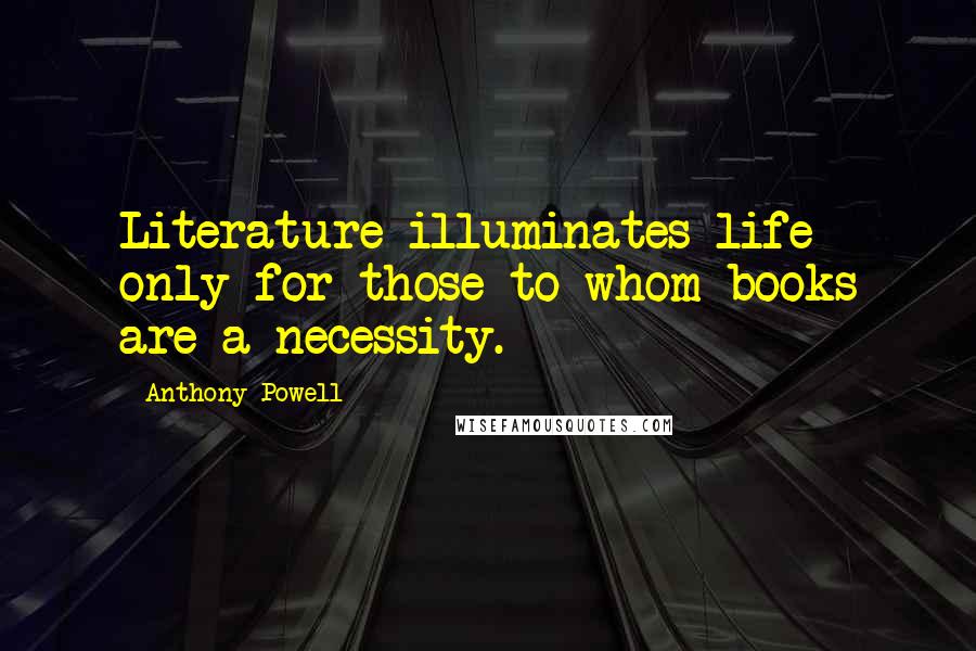 Anthony Powell Quotes: Literature illuminates life only for those to whom books are a necessity.