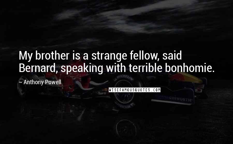 Anthony Powell Quotes: My brother is a strange fellow, said Bernard, speaking with terrible bonhomie.