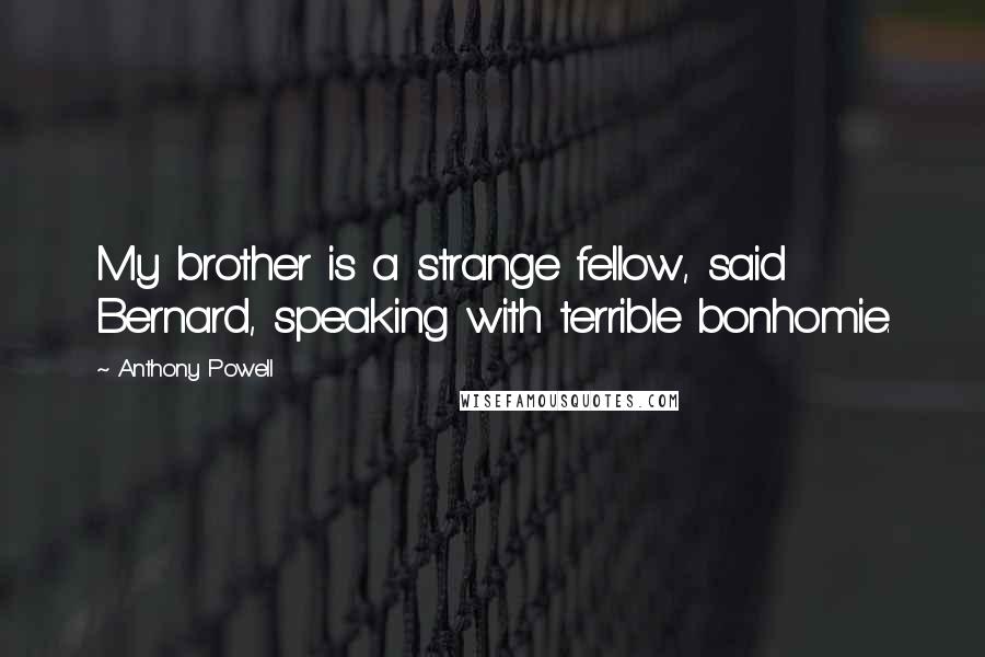 Anthony Powell Quotes: My brother is a strange fellow, said Bernard, speaking with terrible bonhomie.