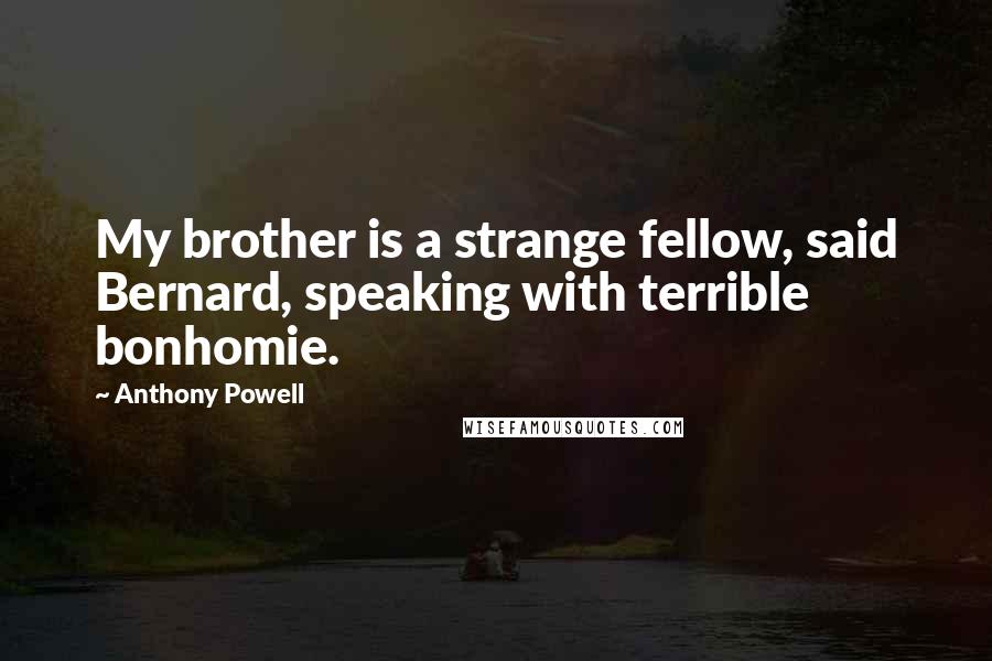 Anthony Powell Quotes: My brother is a strange fellow, said Bernard, speaking with terrible bonhomie.