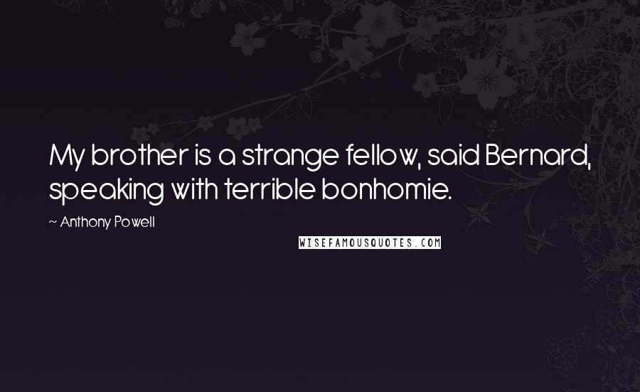 Anthony Powell Quotes: My brother is a strange fellow, said Bernard, speaking with terrible bonhomie.