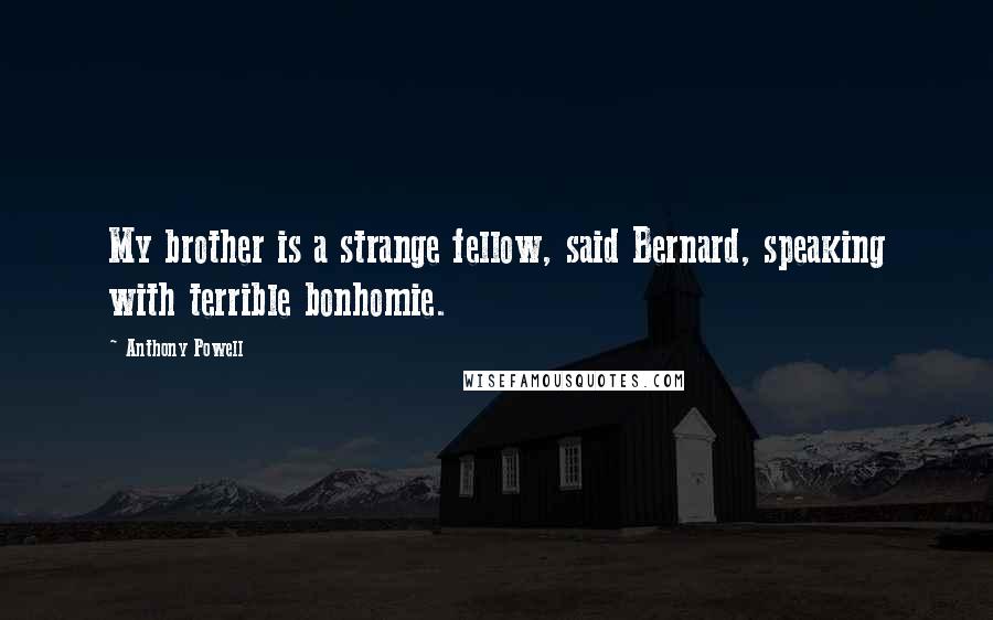 Anthony Powell Quotes: My brother is a strange fellow, said Bernard, speaking with terrible bonhomie.