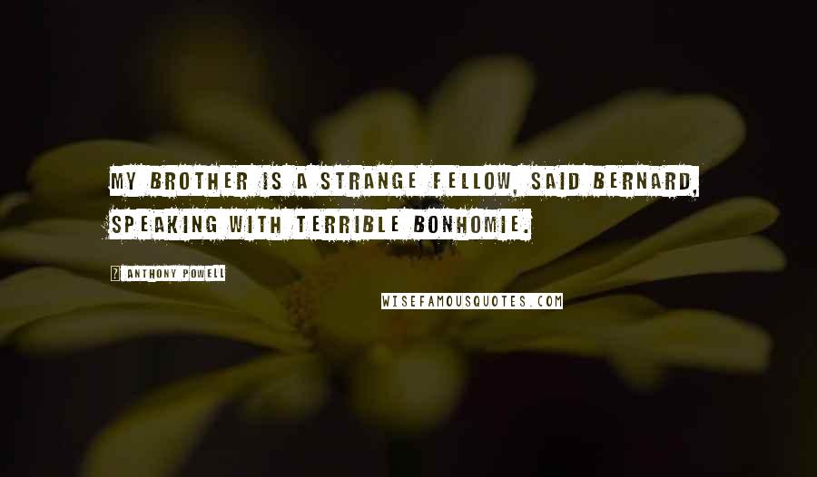 Anthony Powell Quotes: My brother is a strange fellow, said Bernard, speaking with terrible bonhomie.