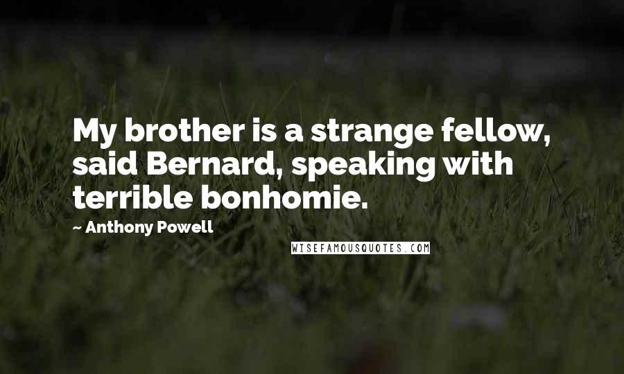 Anthony Powell Quotes: My brother is a strange fellow, said Bernard, speaking with terrible bonhomie.