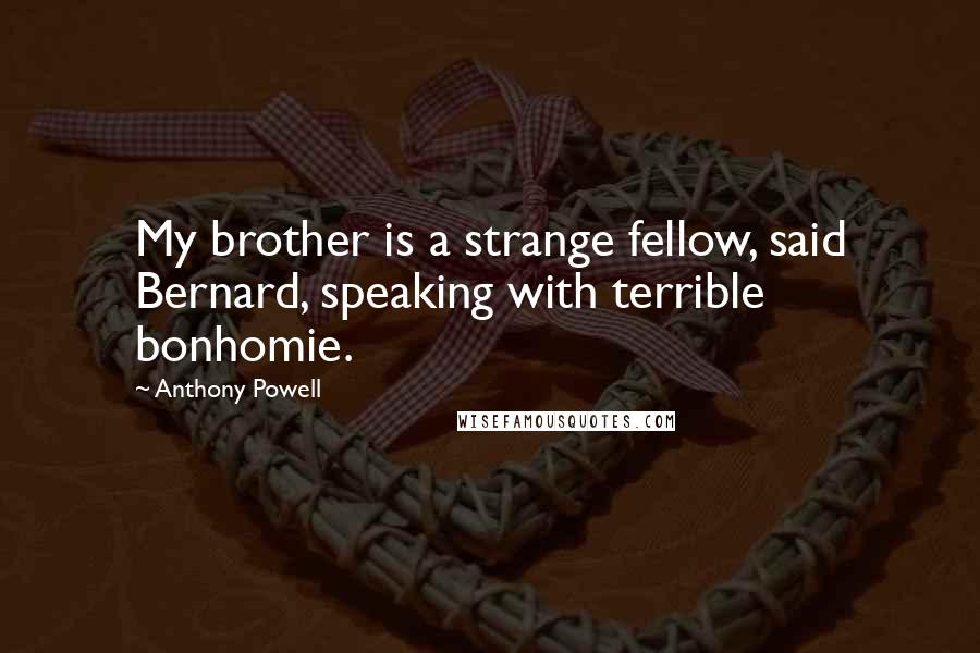 Anthony Powell Quotes: My brother is a strange fellow, said Bernard, speaking with terrible bonhomie.