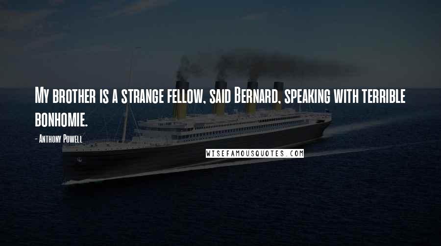 Anthony Powell Quotes: My brother is a strange fellow, said Bernard, speaking with terrible bonhomie.