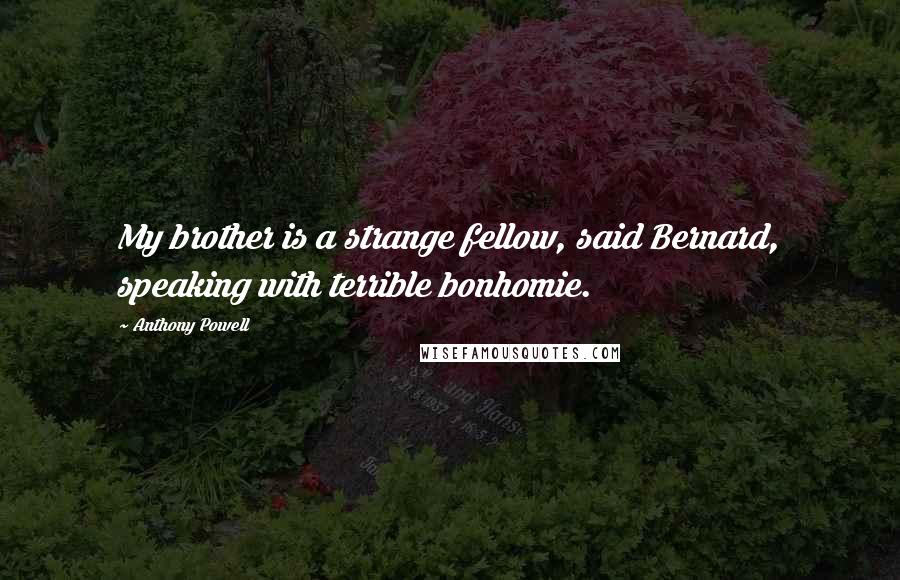 Anthony Powell Quotes: My brother is a strange fellow, said Bernard, speaking with terrible bonhomie.