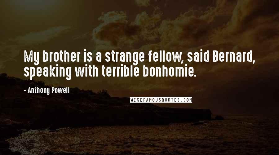 Anthony Powell Quotes: My brother is a strange fellow, said Bernard, speaking with terrible bonhomie.