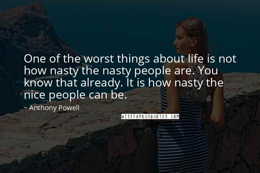 Anthony Powell Quotes: One of the worst things about life is not how nasty the nasty people are. You know that already. It is how nasty the nice people can be.