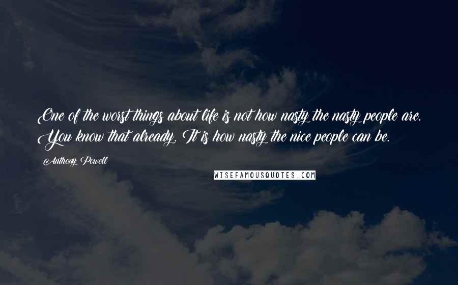 Anthony Powell Quotes: One of the worst things about life is not how nasty the nasty people are. You know that already. It is how nasty the nice people can be.