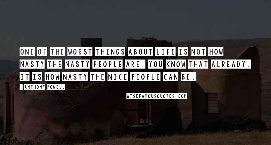 Anthony Powell Quotes: One of the worst things about life is not how nasty the nasty people are. You know that already. It is how nasty the nice people can be.