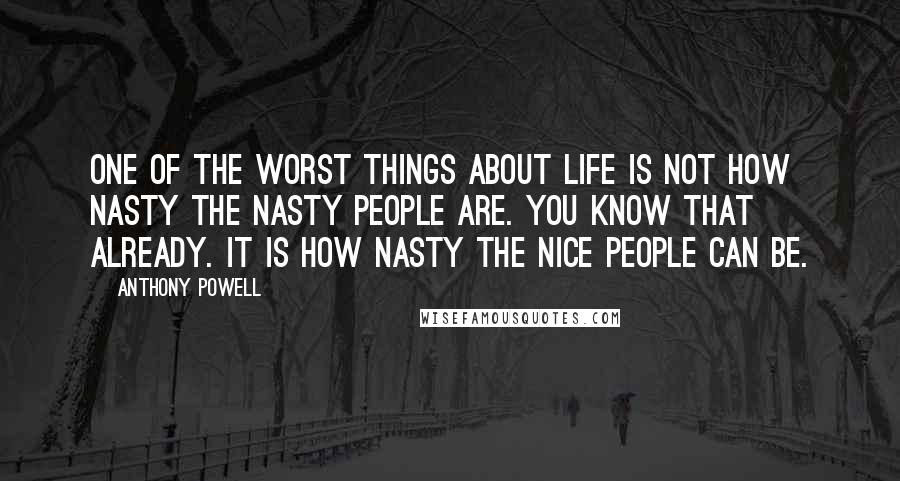 Anthony Powell Quotes: One of the worst things about life is not how nasty the nasty people are. You know that already. It is how nasty the nice people can be.