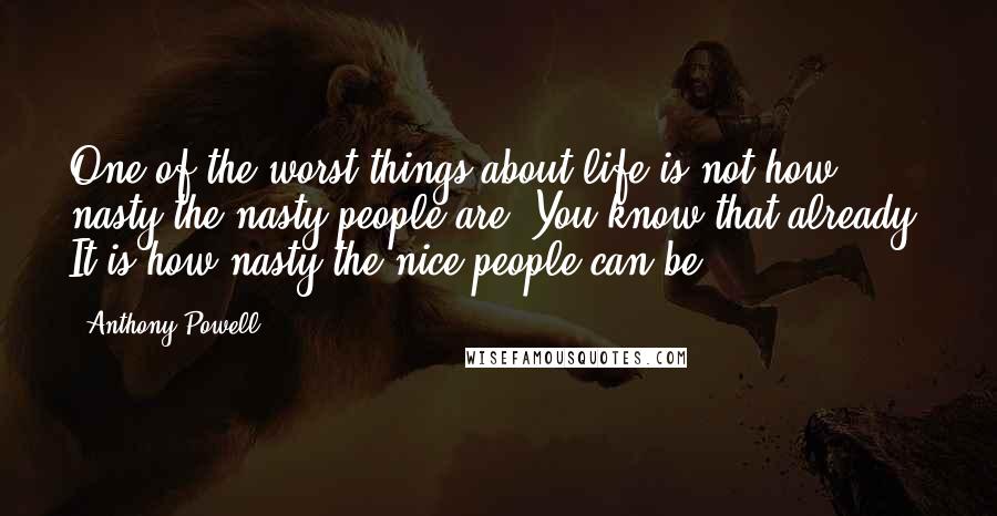 Anthony Powell Quotes: One of the worst things about life is not how nasty the nasty people are. You know that already. It is how nasty the nice people can be.