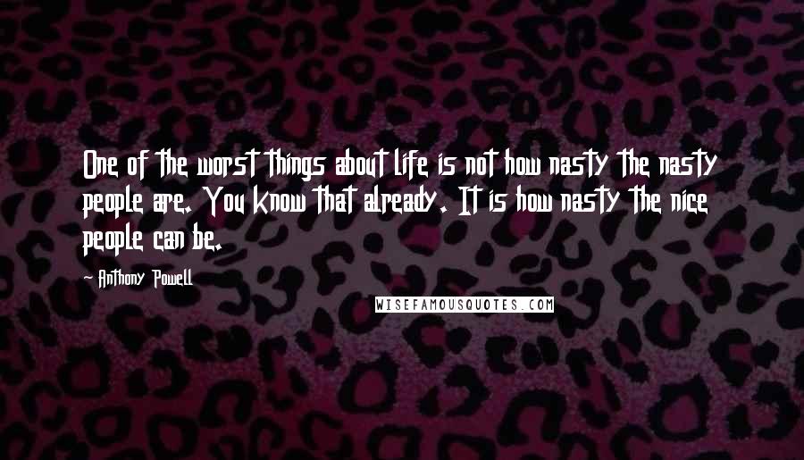 Anthony Powell Quotes: One of the worst things about life is not how nasty the nasty people are. You know that already. It is how nasty the nice people can be.