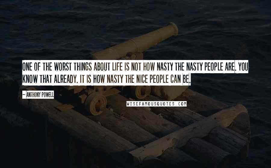 Anthony Powell Quotes: One of the worst things about life is not how nasty the nasty people are. You know that already. It is how nasty the nice people can be.