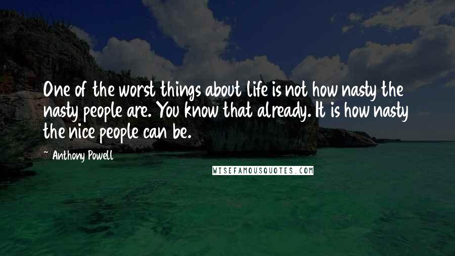 Anthony Powell Quotes: One of the worst things about life is not how nasty the nasty people are. You know that already. It is how nasty the nice people can be.