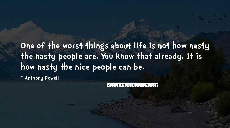 Anthony Powell Quotes: One of the worst things about life is not how nasty the nasty people are. You know that already. It is how nasty the nice people can be.