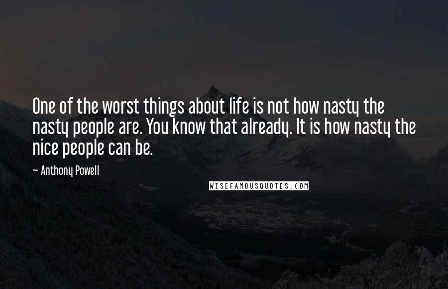 Anthony Powell Quotes: One of the worst things about life is not how nasty the nasty people are. You know that already. It is how nasty the nice people can be.