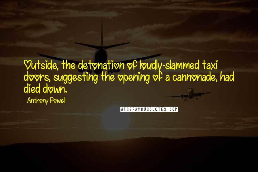 Anthony Powell Quotes: Outside, the detonation of loudly-slammed taxi doors, suggesting the opening of a cannonade, had died down.