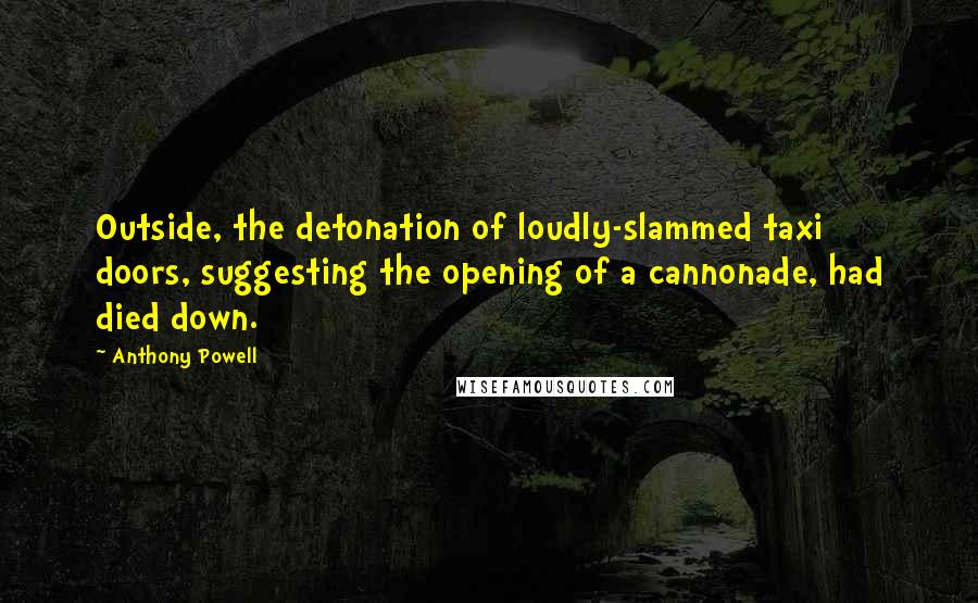 Anthony Powell Quotes: Outside, the detonation of loudly-slammed taxi doors, suggesting the opening of a cannonade, had died down.