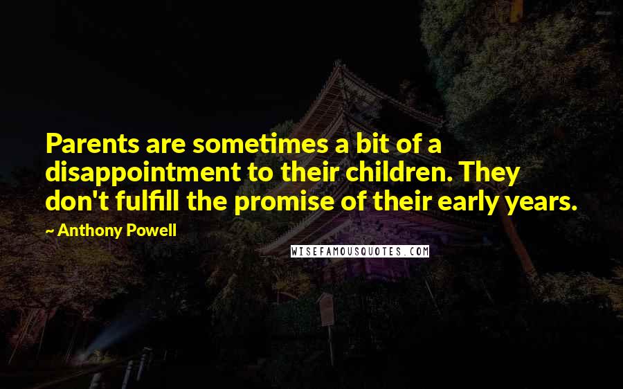 Anthony Powell Quotes: Parents are sometimes a bit of a disappointment to their children. They don't fulfill the promise of their early years.