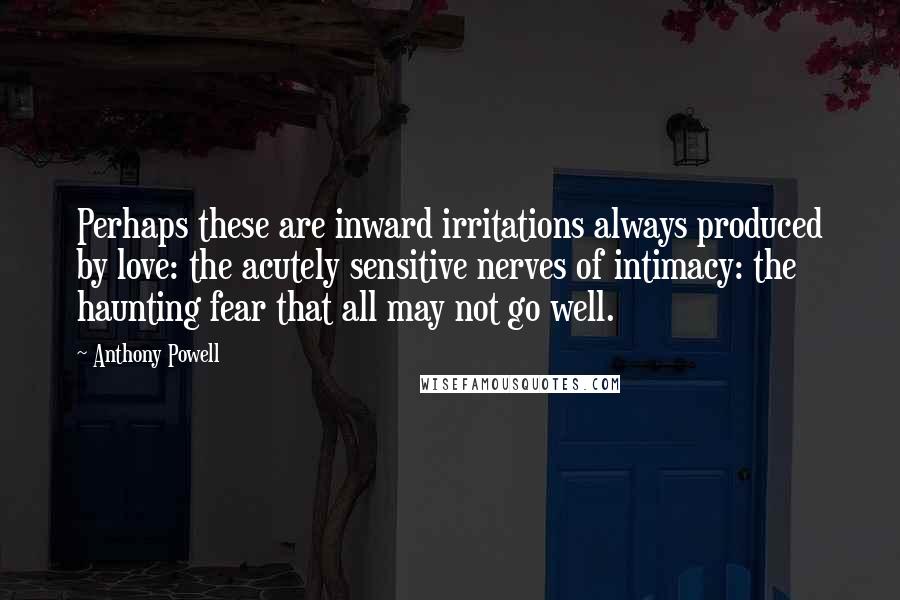 Anthony Powell Quotes: Perhaps these are inward irritations always produced by love: the acutely sensitive nerves of intimacy: the haunting fear that all may not go well.