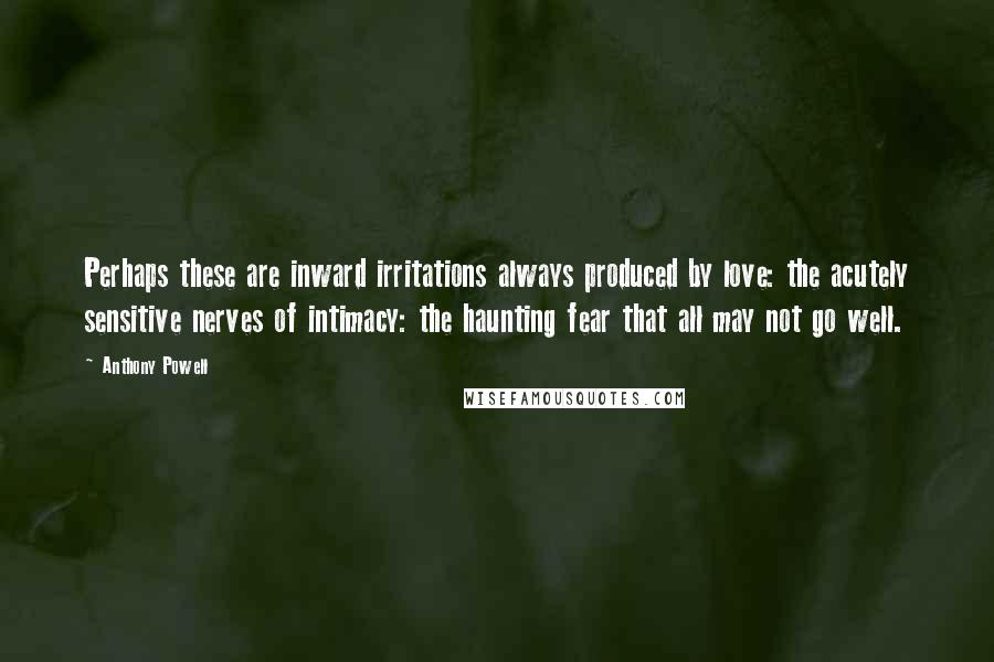 Anthony Powell Quotes: Perhaps these are inward irritations always produced by love: the acutely sensitive nerves of intimacy: the haunting fear that all may not go well.