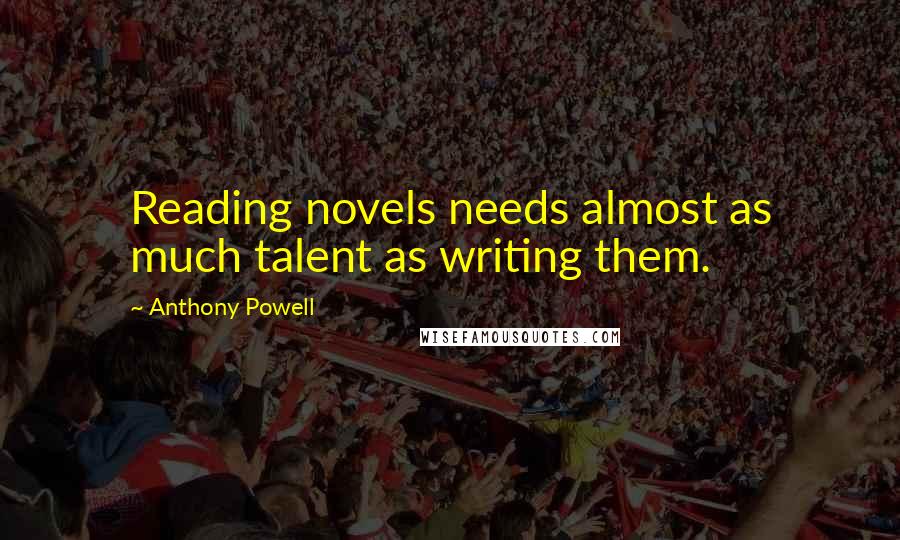Anthony Powell Quotes: Reading novels needs almost as much talent as writing them.