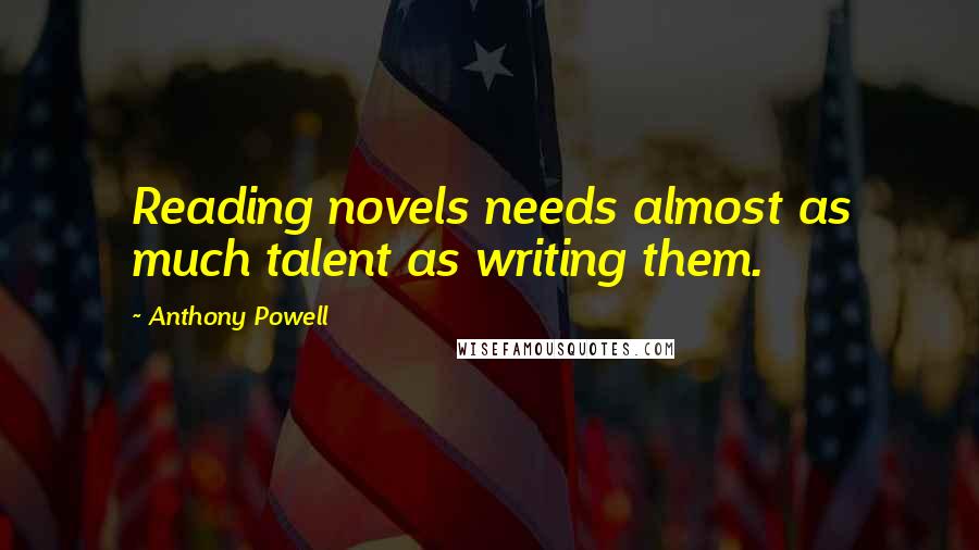 Anthony Powell Quotes: Reading novels needs almost as much talent as writing them.