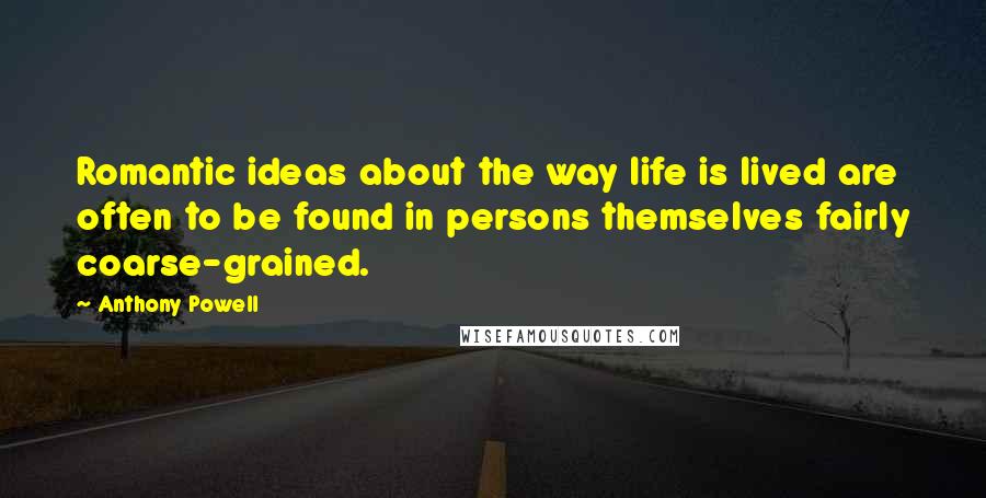 Anthony Powell Quotes: Romantic ideas about the way life is lived are often to be found in persons themselves fairly coarse-grained.