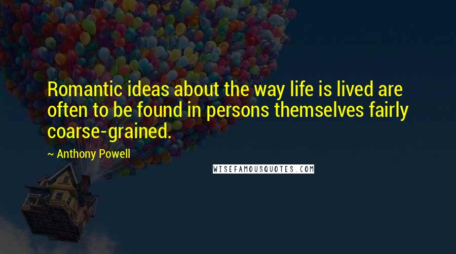 Anthony Powell Quotes: Romantic ideas about the way life is lived are often to be found in persons themselves fairly coarse-grained.