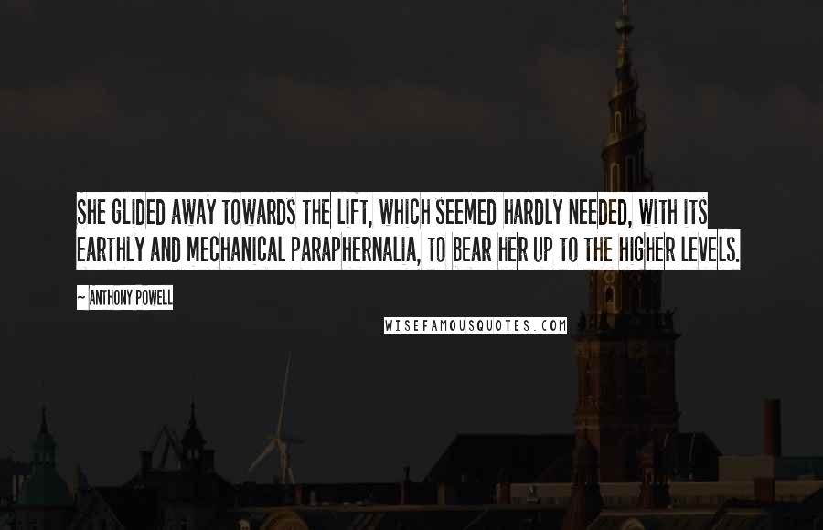 Anthony Powell Quotes: She glided away towards the lift, which seemed hardly needed, with its earthly and mechanical paraphernalia, to bear her up to the higher levels.