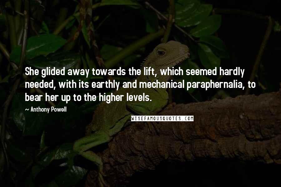 Anthony Powell Quotes: She glided away towards the lift, which seemed hardly needed, with its earthly and mechanical paraphernalia, to bear her up to the higher levels.