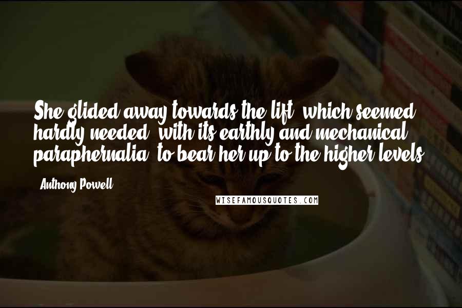 Anthony Powell Quotes: She glided away towards the lift, which seemed hardly needed, with its earthly and mechanical paraphernalia, to bear her up to the higher levels.