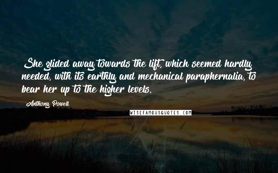 Anthony Powell Quotes: She glided away towards the lift, which seemed hardly needed, with its earthly and mechanical paraphernalia, to bear her up to the higher levels.