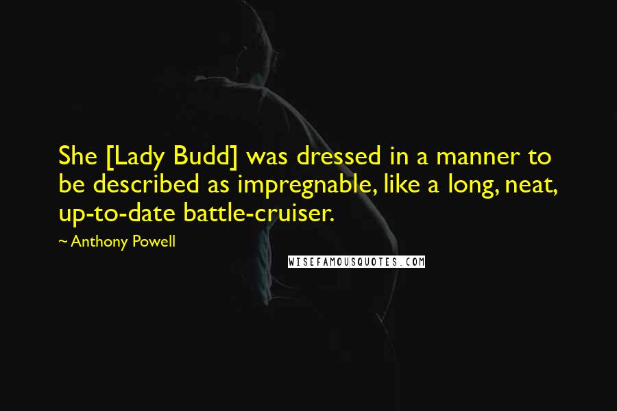Anthony Powell Quotes: She [Lady Budd] was dressed in a manner to be described as impregnable, like a long, neat, up-to-date battle-cruiser.