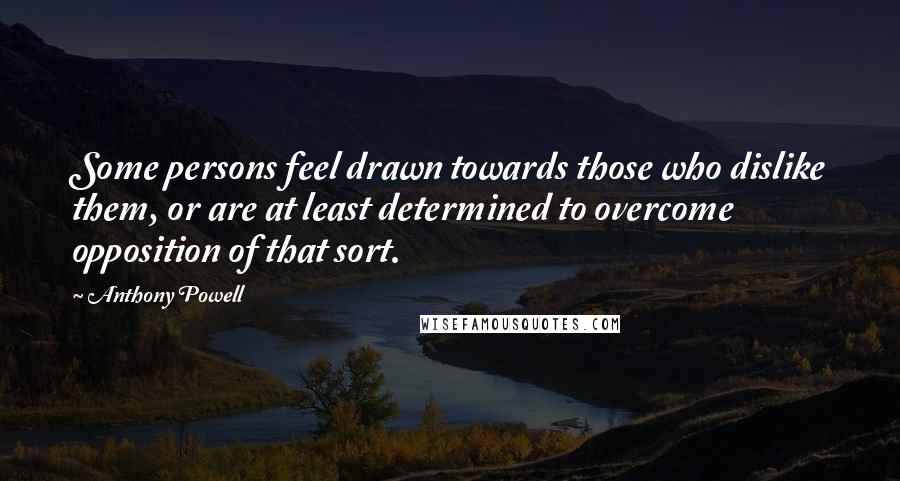 Anthony Powell Quotes: Some persons feel drawn towards those who dislike them, or are at least determined to overcome opposition of that sort.