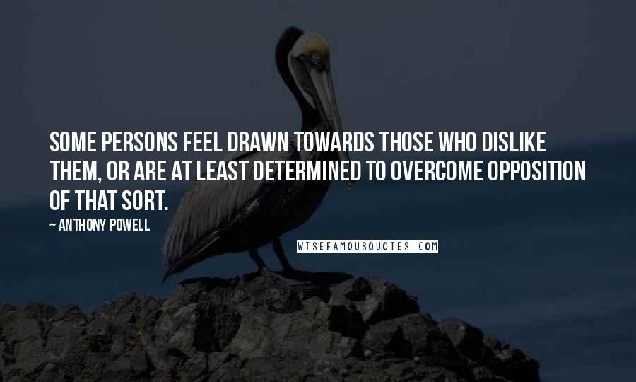 Anthony Powell Quotes: Some persons feel drawn towards those who dislike them, or are at least determined to overcome opposition of that sort.