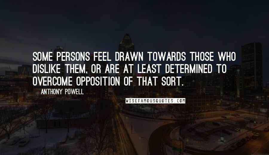 Anthony Powell Quotes: Some persons feel drawn towards those who dislike them, or are at least determined to overcome opposition of that sort.